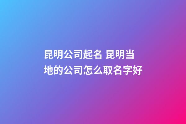 昆明公司起名 昆明当地的公司怎么取名字好-第1张-公司起名-玄机派